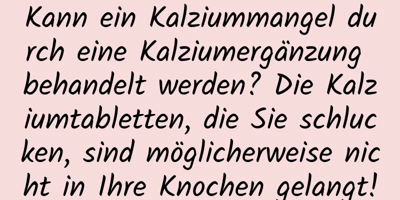Kann ein Kalziummangel durch eine Kalziumergänzung behandelt werden? Die Kalziumtabletten, die Sie schlucken, sind möglicherweise nicht in Ihre Knochen gelangt!