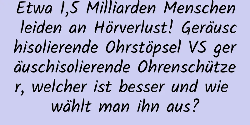 Etwa 1,5 Milliarden Menschen leiden an Hörverlust! Geräuschisolierende Ohrstöpsel VS geräuschisolierende Ohrenschützer, welcher ist besser und wie wählt man ihn aus?