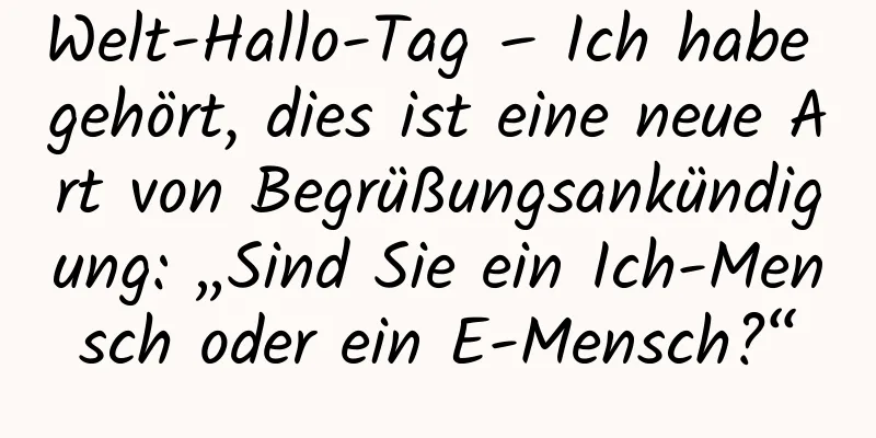 Welt-Hallo-Tag – Ich habe gehört, dies ist eine neue Art von Begrüßungsankündigung: „Sind Sie ein Ich-Mensch oder ein E-Mensch?“