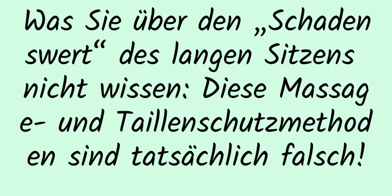 Was Sie über den „Schadenswert“ des langen Sitzens nicht wissen: Diese Massage- und Taillenschutzmethoden sind tatsächlich falsch!