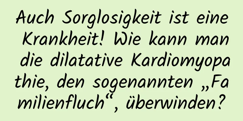 Auch Sorglosigkeit ist eine Krankheit! Wie kann man die dilatative Kardiomyopathie, den sogenannten „Familienfluch“, überwinden?