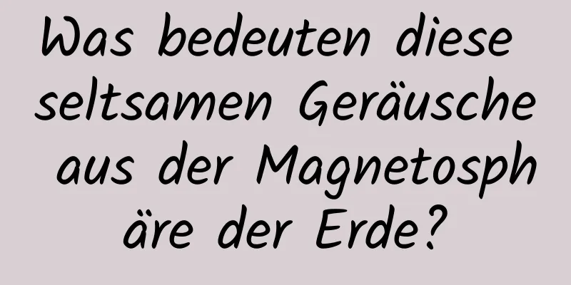 Was bedeuten diese seltsamen Geräusche aus der Magnetosphäre der Erde?