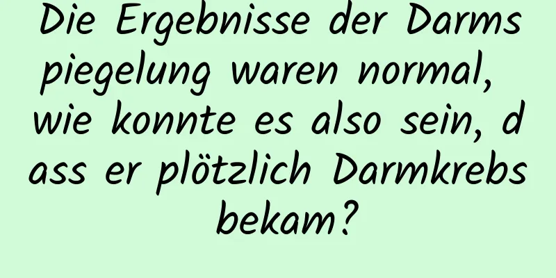 Die Ergebnisse der Darmspiegelung waren normal, wie konnte es also sein, dass er plötzlich Darmkrebs bekam?