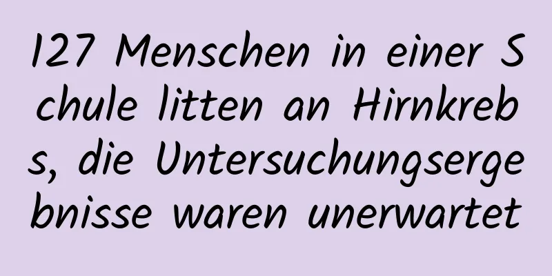 127 Menschen in einer Schule litten an Hirnkrebs, die Untersuchungsergebnisse waren unerwartet