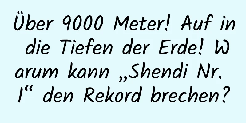 Über 9000 Meter! Auf in die Tiefen der Erde! Warum kann „Shendi Nr. 1“ den Rekord brechen?