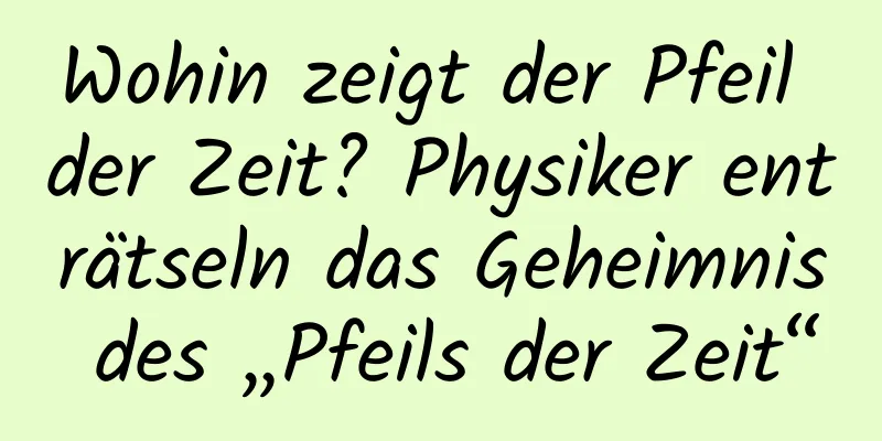 Wohin zeigt der Pfeil der Zeit? Physiker enträtseln das Geheimnis des „Pfeils der Zeit“