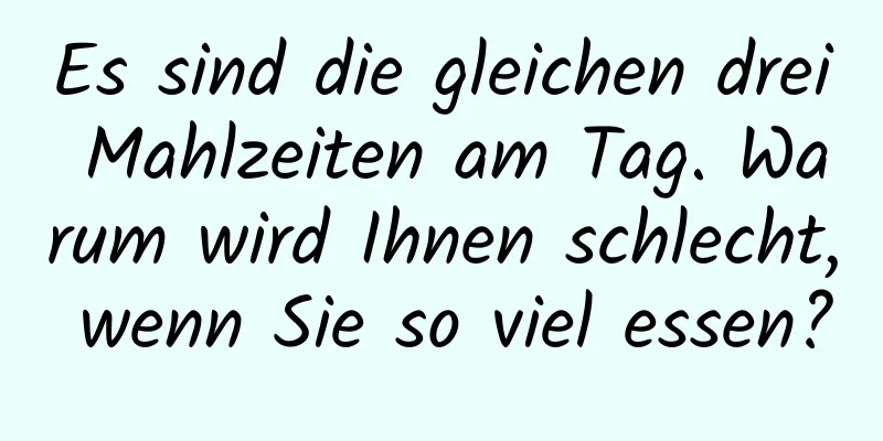 Es sind die gleichen drei Mahlzeiten am Tag. Warum wird Ihnen schlecht, wenn Sie so viel essen?