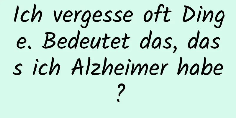 Ich vergesse oft Dinge. Bedeutet das, dass ich Alzheimer habe?
