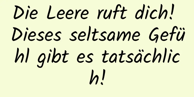 Die Leere ruft dich! Dieses seltsame Gefühl gibt es tatsächlich!