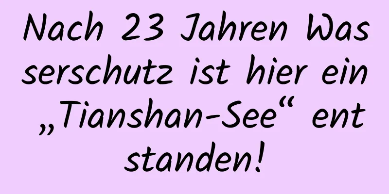 Nach 23 Jahren Wasserschutz ist hier ein „Tianshan-See“ entstanden!