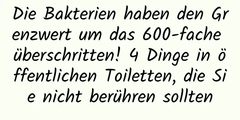 Die Bakterien haben den Grenzwert um das 600-fache überschritten! 4 Dinge in öffentlichen Toiletten, die Sie nicht berühren sollten