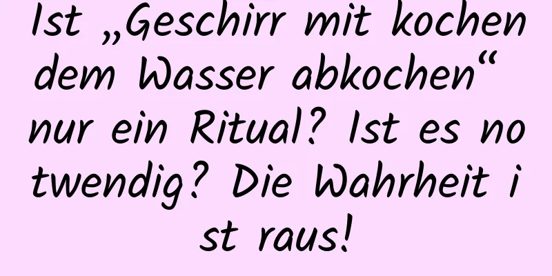 Ist „Geschirr mit kochendem Wasser abkochen“ nur ein Ritual? Ist es notwendig? Die Wahrheit ist raus!