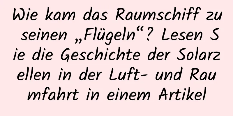 Wie kam das Raumschiff zu seinen „Flügeln“? Lesen Sie die Geschichte der Solarzellen in der Luft- und Raumfahrt in einem Artikel
