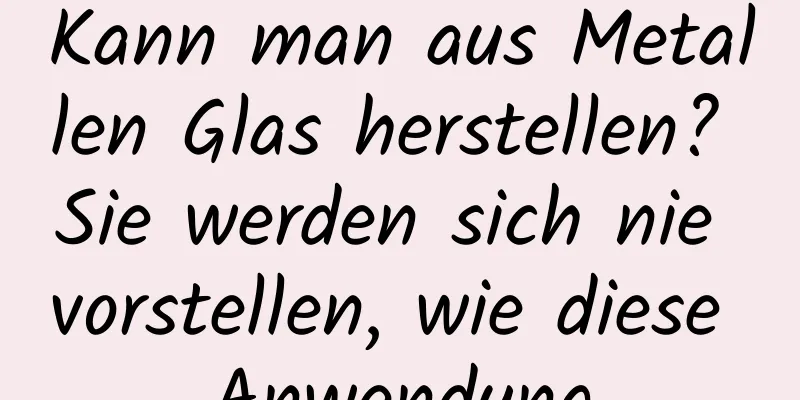Kann man aus Metallen Glas herstellen? Sie werden sich nie vorstellen, wie diese Anwendung