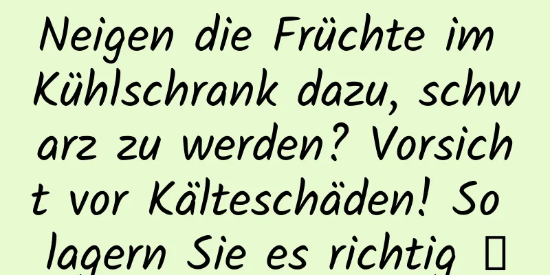 Neigen die Früchte im Kühlschrank dazu, schwarz zu werden? Vorsicht vor Kälteschäden! So lagern Sie es richtig →