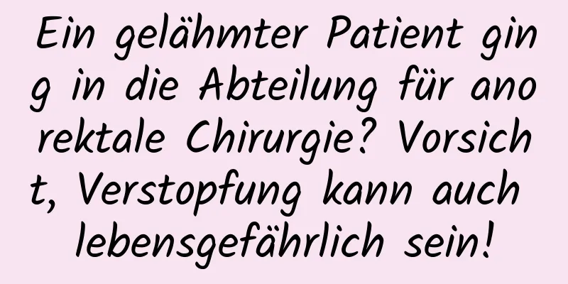 Ein gelähmter Patient ging in die Abteilung für anorektale Chirurgie? Vorsicht, Verstopfung kann auch lebensgefährlich sein!