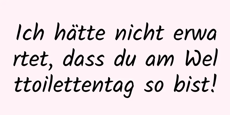 Ich hätte nicht erwartet, dass du am Welttoilettentag so bist!