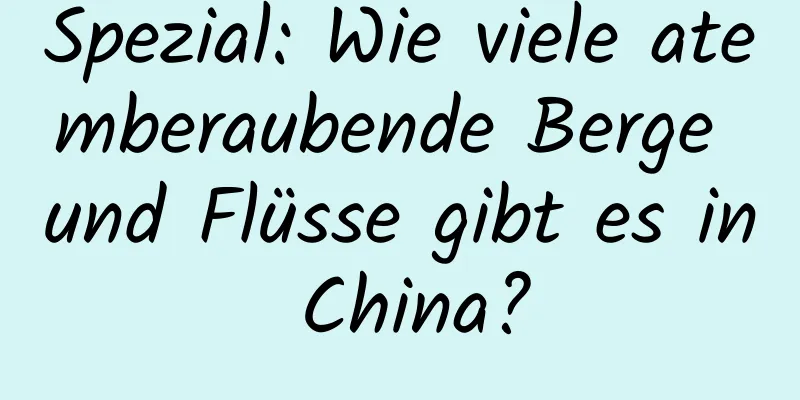 Spezial: Wie viele atemberaubende Berge und Flüsse gibt es in China?