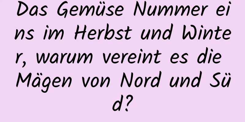 Das Gemüse Nummer eins im Herbst und Winter, warum vereint es die Mägen von Nord und Süd?