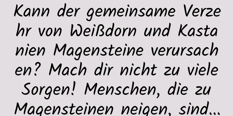 Kann der gemeinsame Verzehr von Weißdorn und Kastanien Magensteine ​​verursachen? Mach dir nicht zu viele Sorgen! Menschen, die zu Magensteinen neigen, sind...