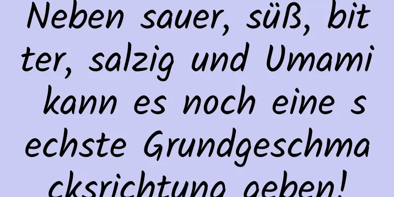 Neben sauer, süß, bitter, salzig und Umami kann es noch eine sechste Grundgeschmacksrichtung geben!