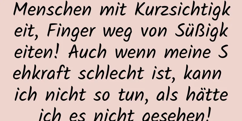 Menschen mit Kurzsichtigkeit, Finger weg von Süßigkeiten! Auch wenn meine Sehkraft schlecht ist, kann ich nicht so tun, als hätte ich es nicht gesehen!