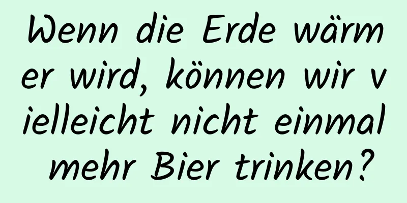 Wenn die Erde wärmer wird, können wir vielleicht nicht einmal mehr Bier trinken?