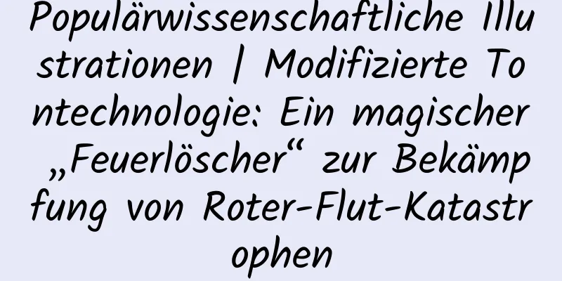 Populärwissenschaftliche Illustrationen | Modifizierte Tontechnologie: Ein magischer „Feuerlöscher“ zur Bekämpfung von Roter-Flut-Katastrophen