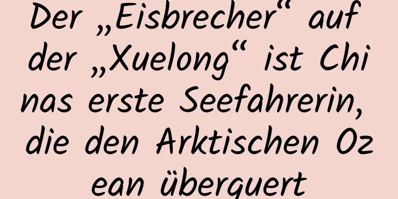 Der „Eisbrecher“ auf der „Xuelong“ ist Chinas erste Seefahrerin, die den Arktischen Ozean überquert