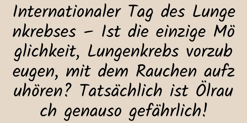 Internationaler Tag des Lungenkrebses – Ist die einzige Möglichkeit, Lungenkrebs vorzubeugen, mit dem Rauchen aufzuhören? Tatsächlich ist Ölrauch genauso gefährlich!