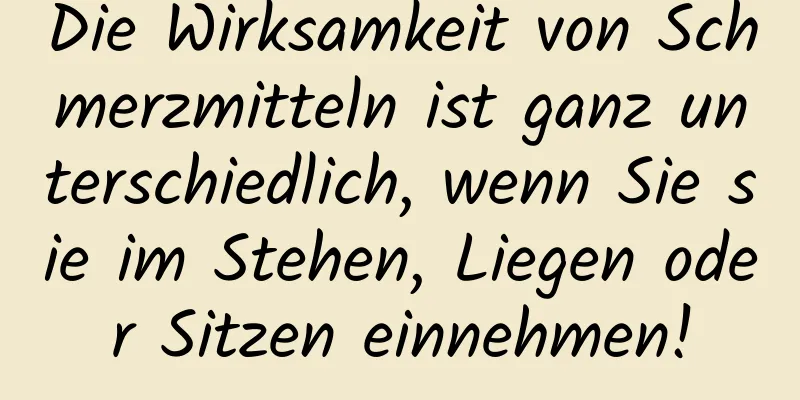 Die Wirksamkeit von Schmerzmitteln ist ganz unterschiedlich, wenn Sie sie im Stehen, Liegen oder Sitzen einnehmen!
