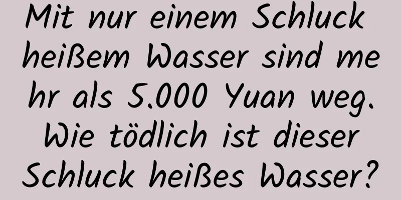 Mit nur einem Schluck heißem Wasser sind mehr als 5.000 Yuan weg. Wie tödlich ist dieser Schluck heißes Wasser?