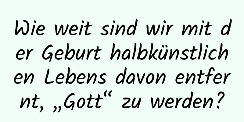 Wie weit sind wir mit der Geburt halbkünstlichen Lebens davon entfernt, „Gott“ zu werden?