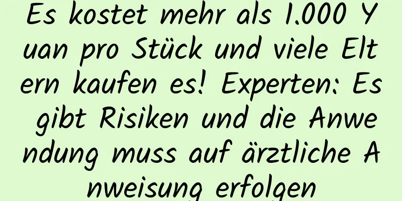 Es kostet mehr als 1.000 Yuan pro Stück und viele Eltern kaufen es! Experten: Es gibt Risiken und die Anwendung muss auf ärztliche Anweisung erfolgen