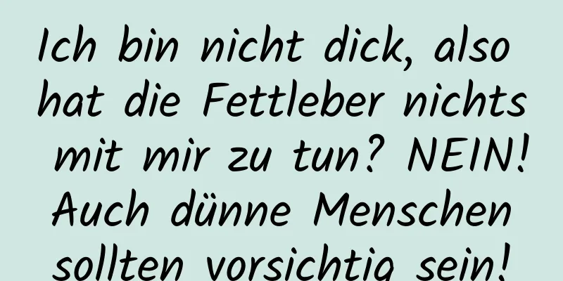 Ich bin nicht dick, also hat die Fettleber nichts mit mir zu tun? NEIN! Auch dünne Menschen sollten vorsichtig sein!