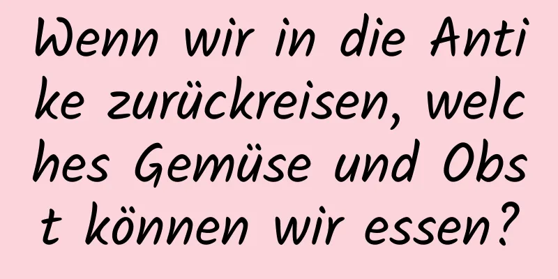 Wenn wir in die Antike zurückreisen, welches Gemüse und Obst können wir essen?