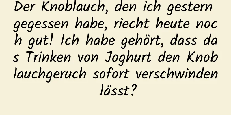 Der Knoblauch, den ich gestern gegessen habe, riecht heute noch gut! Ich habe gehört, dass das Trinken von Joghurt den Knoblauchgeruch sofort verschwinden lässt?