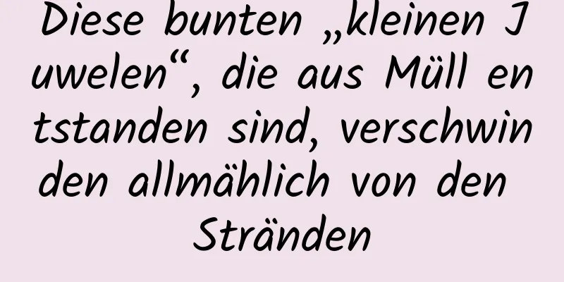Diese bunten „kleinen Juwelen“, die aus Müll entstanden sind, verschwinden allmählich von den Stränden