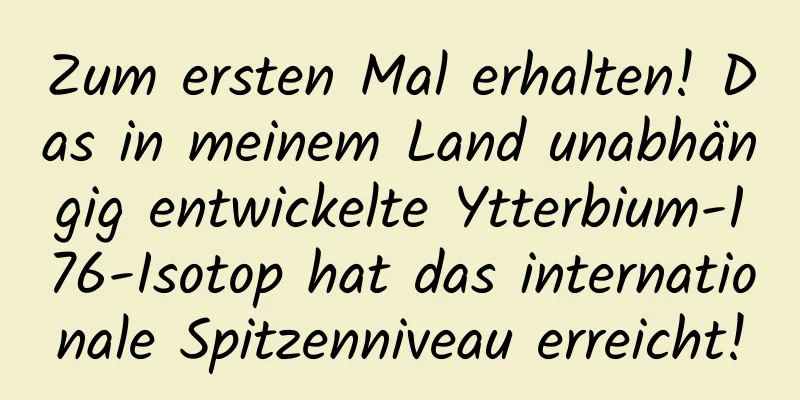 Zum ersten Mal erhalten! Das in meinem Land unabhängig entwickelte Ytterbium-176-Isotop hat das internationale Spitzenniveau erreicht!