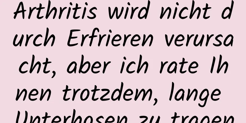 Arthritis wird nicht durch Erfrieren verursacht, aber ich rate Ihnen trotzdem, lange Unterhosen zu tragen