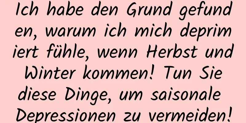 Ich habe den Grund gefunden, warum ich mich deprimiert fühle, wenn Herbst und Winter kommen! Tun Sie diese Dinge, um saisonale Depressionen zu vermeiden!