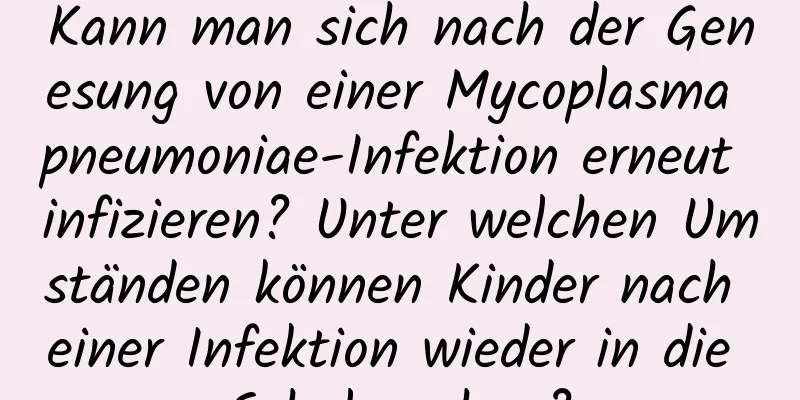 Kann man sich nach der Genesung von einer Mycoplasma pneumoniae-Infektion erneut infizieren? Unter welchen Umständen können Kinder nach einer Infektion wieder in die Schule gehen?