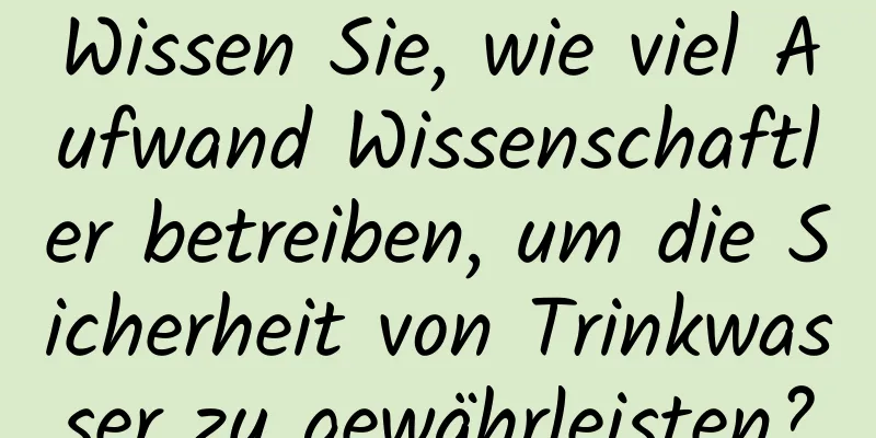 Wissen Sie, wie viel Aufwand Wissenschaftler betreiben, um die Sicherheit von Trinkwasser zu gewährleisten?