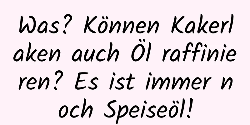 Was? Können Kakerlaken auch Öl raffinieren? Es ist immer noch Speiseöl!