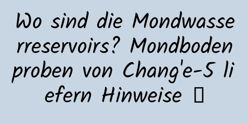 Wo sind die Mondwasserreservoirs? Mondbodenproben von Chang'e-5 liefern Hinweise →