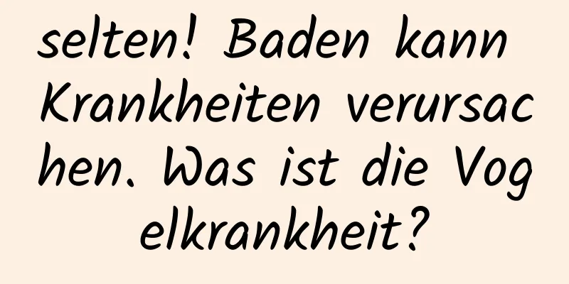 selten! Baden kann Krankheiten verursachen. Was ist die Vogelkrankheit?