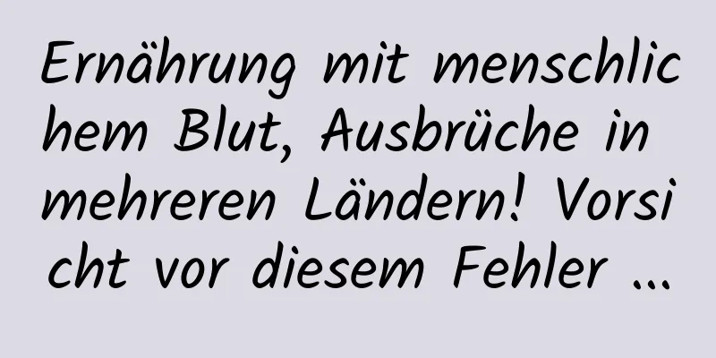 Ernährung mit menschlichem Blut, Ausbrüche in mehreren Ländern! Vorsicht vor diesem Fehler ...