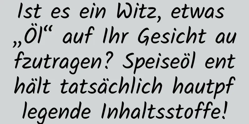 Ist es ein Witz, etwas „Öl“ auf Ihr Gesicht aufzutragen? Speiseöl enthält tatsächlich hautpflegende Inhaltsstoffe!