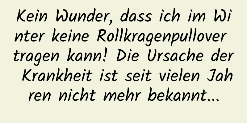 Kein Wunder, dass ich im Winter keine Rollkragenpullover tragen kann! Die Ursache der Krankheit ist seit vielen Jahren nicht mehr bekannt...