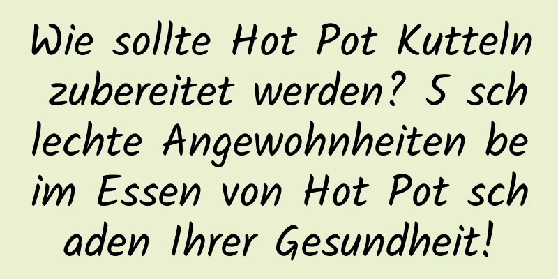 Wie sollte Hot Pot Kutteln zubereitet werden? 5 schlechte Angewohnheiten beim Essen von Hot Pot schaden Ihrer Gesundheit!